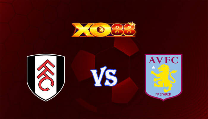 Nhận định soi kèo Fulham vs Aston Villa 22h00 ngày 17/02/2024 Ngoại Hạng Anh