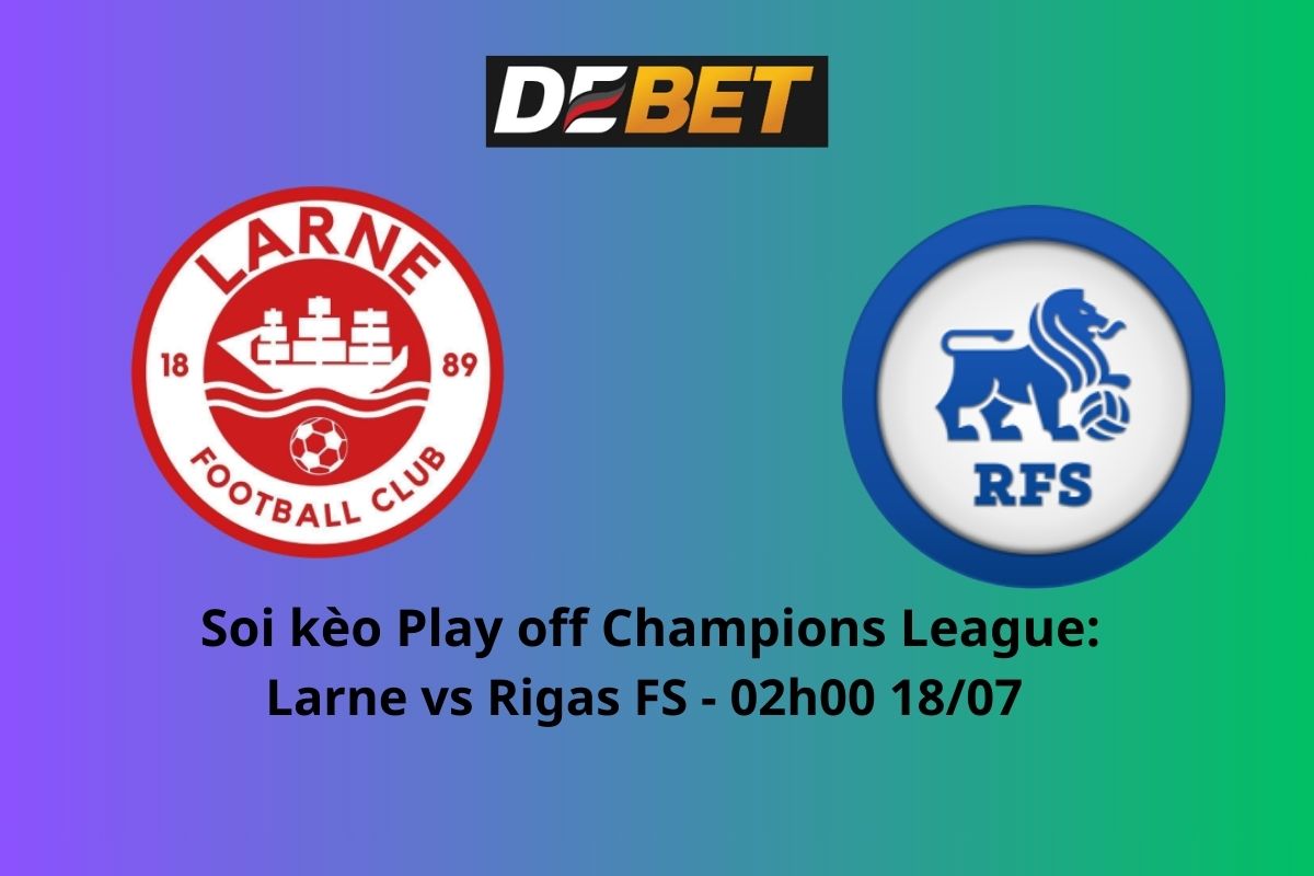 Soi kèo Larne vs Rigas Futbola Skol 02h00 ngày 18/07/2024 – Play off Champions League