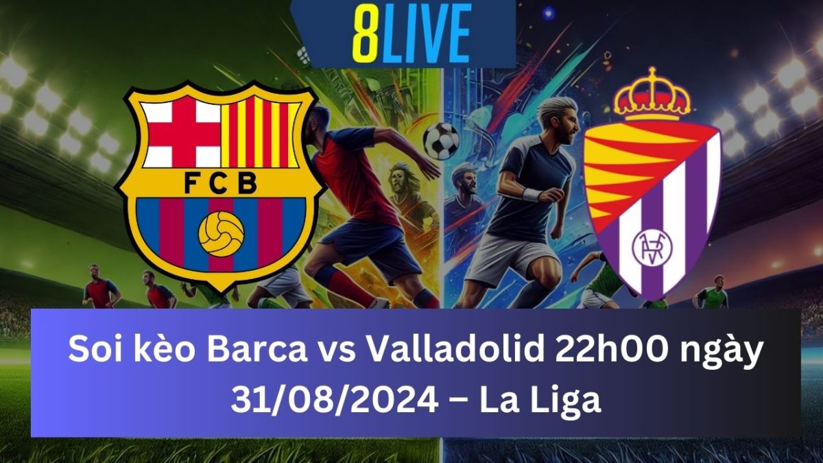 Soi kèo Barca vs Valladolid 22h00 ngày 31/08/2024 – La Liga