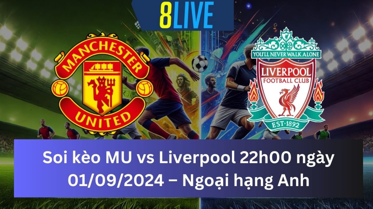 Soi kèo MU vs Liverpool 22h00 ngày 01/09/2024 – Ngoại hạng Anh