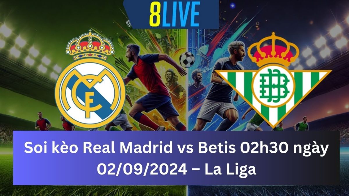 Soi kèo Real Madrid vs Betis 02h30 ngày 02/09/2024 – La Liga