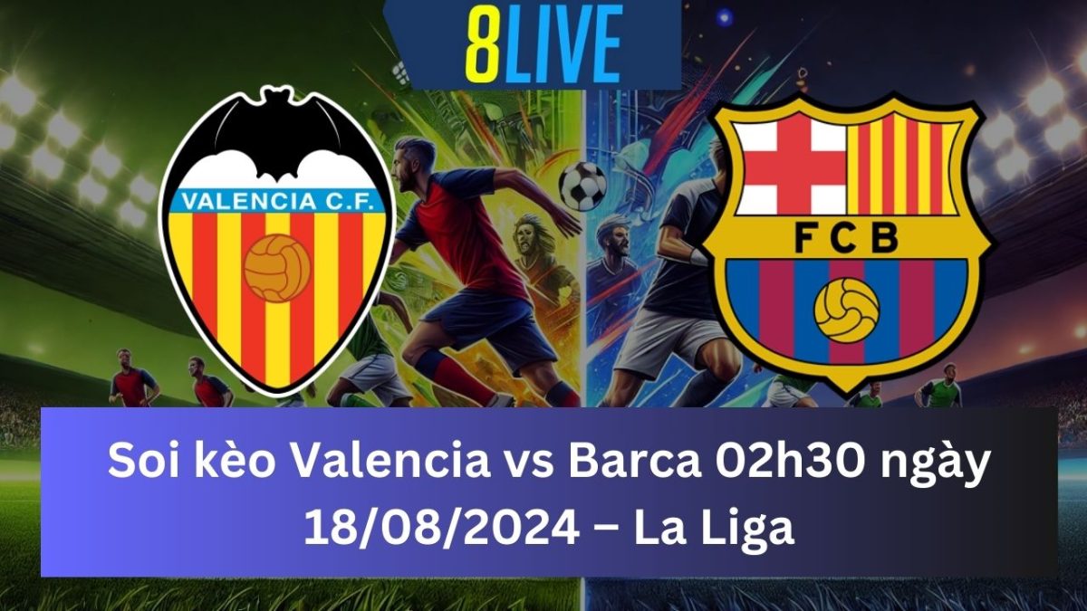 Soi kèo Valencia vs Barca 02h30 ngày 18/08/2024 – La Liga