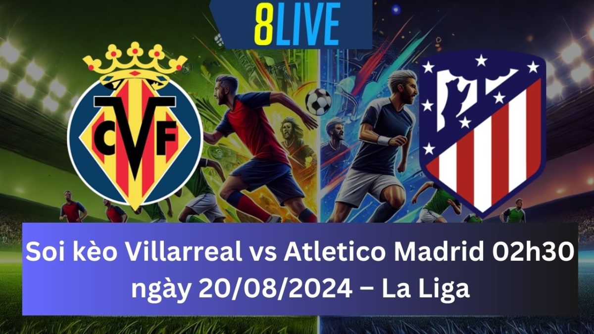 Soi kèo Villarreal vs Atletico Madrid 02h30 ngày 20/08/2024 – La Liga