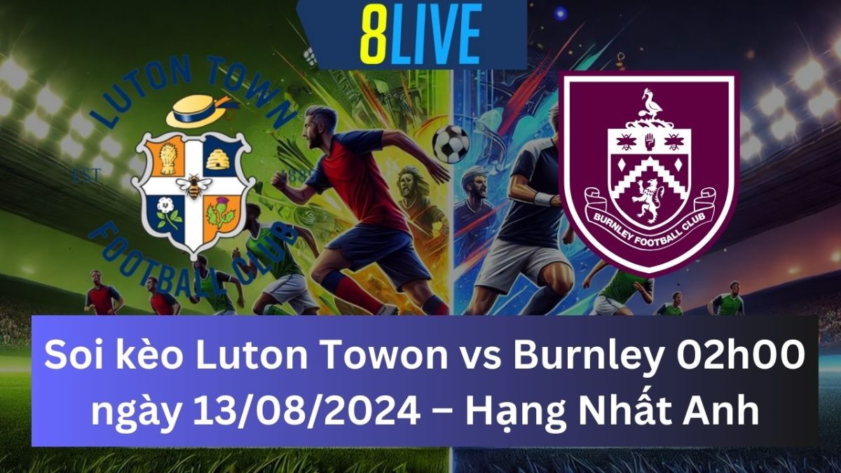 Soi kèo Luton Town vs Burnley 02h00 ngày 13/08/2024 – Hạng Nhất Anh