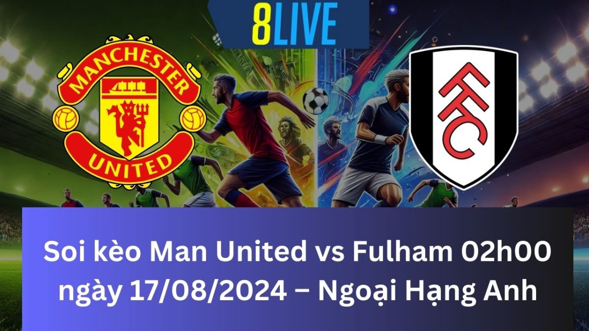 Soi kèo Man United vs Fulham 02h00 ngày 17/08/2024 – Ngoại Hạng Anh