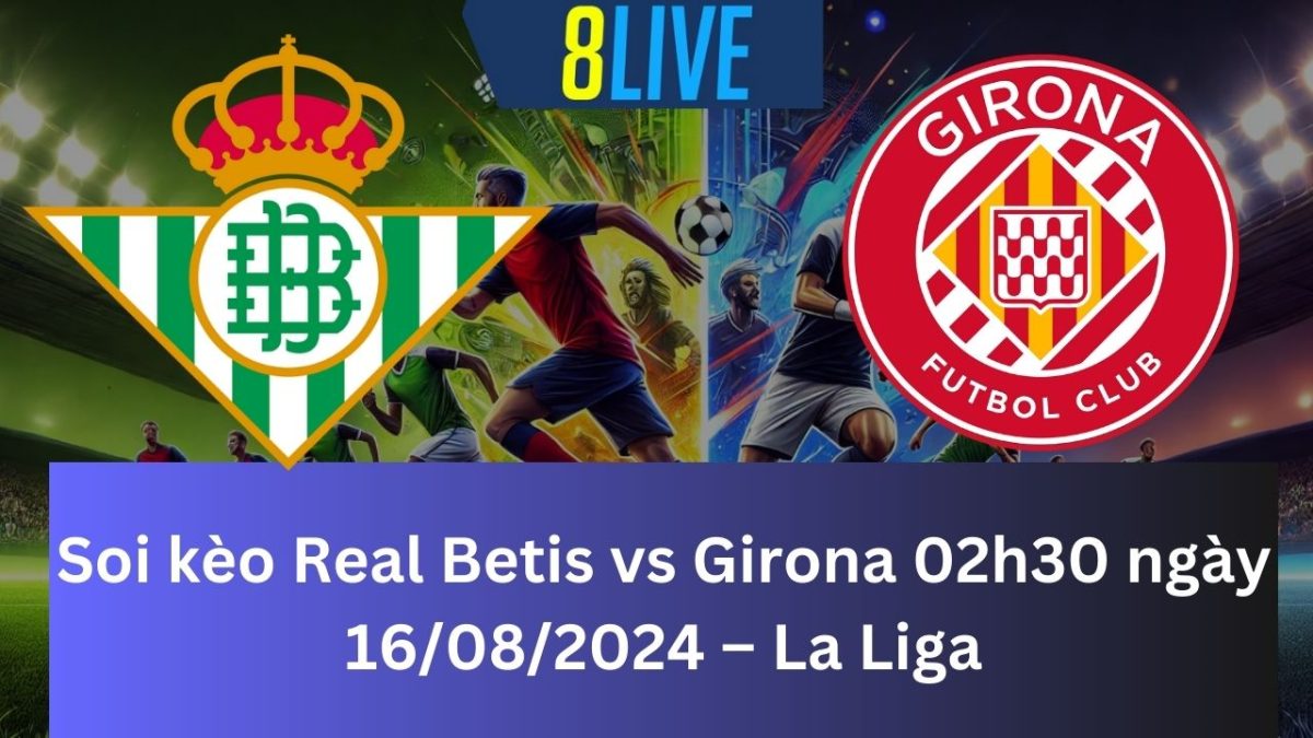 Soi kèo Real Betis vs Girona 02h30 ngày 16/08/2024 – La Liga