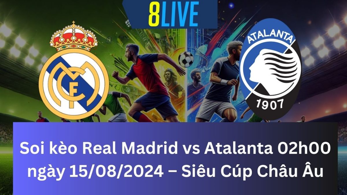 Soi kèo Real Madrid vs Atalanta 02h00 ngày 15/08/2024 – Siêu Cúp Châu Âu