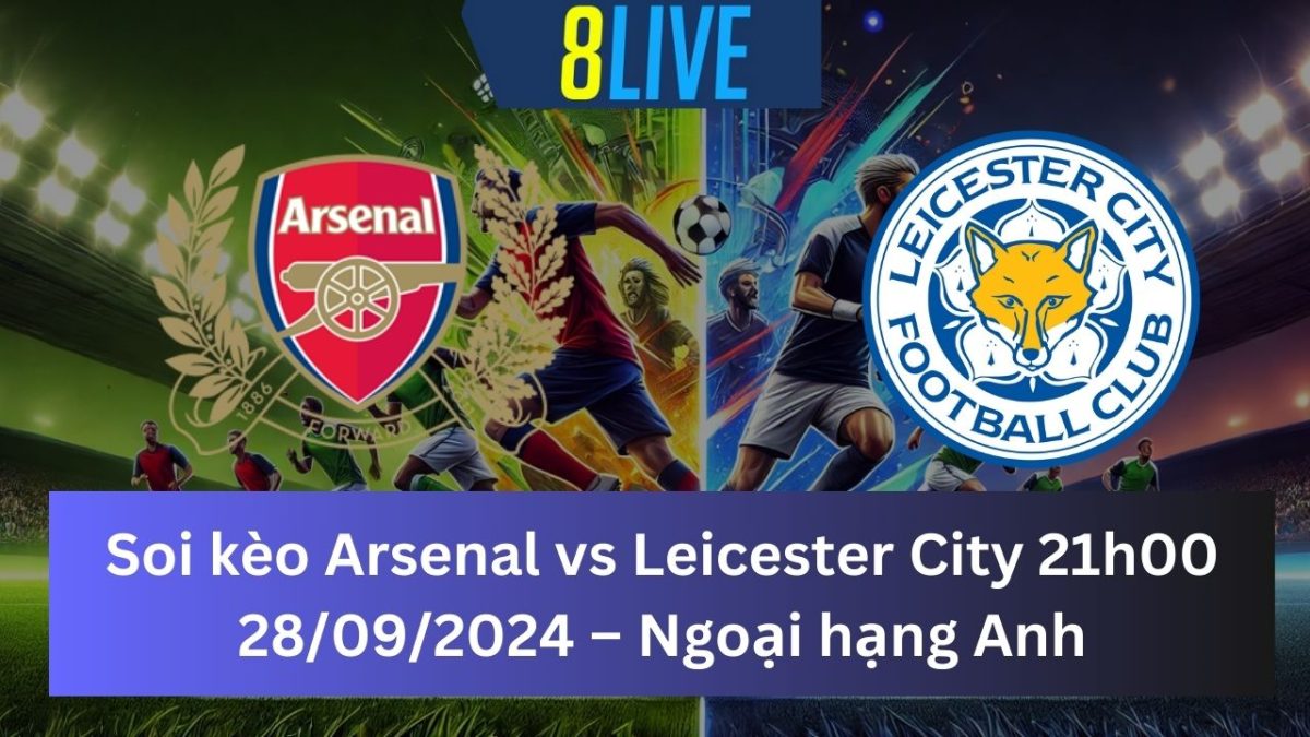 Soi kèo Arsenal vs Leicester City 21h00 28/09/2024 – Ngoại hạng Anh