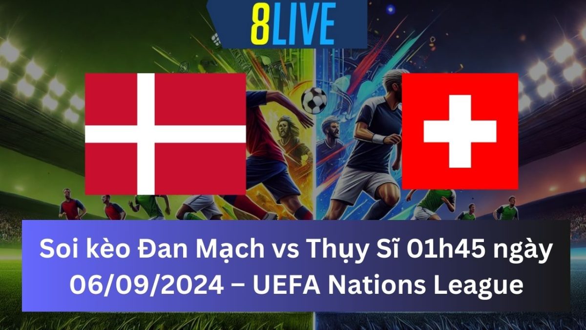 Soi kèo Đan Mạch vs Thụy Sĩ 01h45 ngày 06/09/2024 – UEFA Nations League