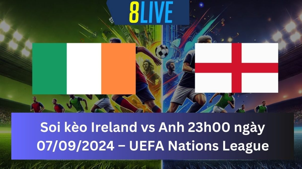 Soi kèo Ireland vs Anh 23h00 ngày 07/09/2024 – UEFA Nations League