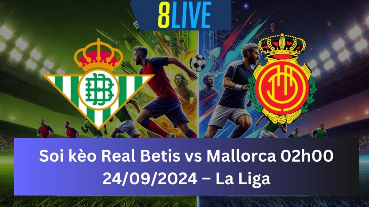 Soi kèo Real Betis vs Mallorca 02h00 24/09/2024 – La Liga