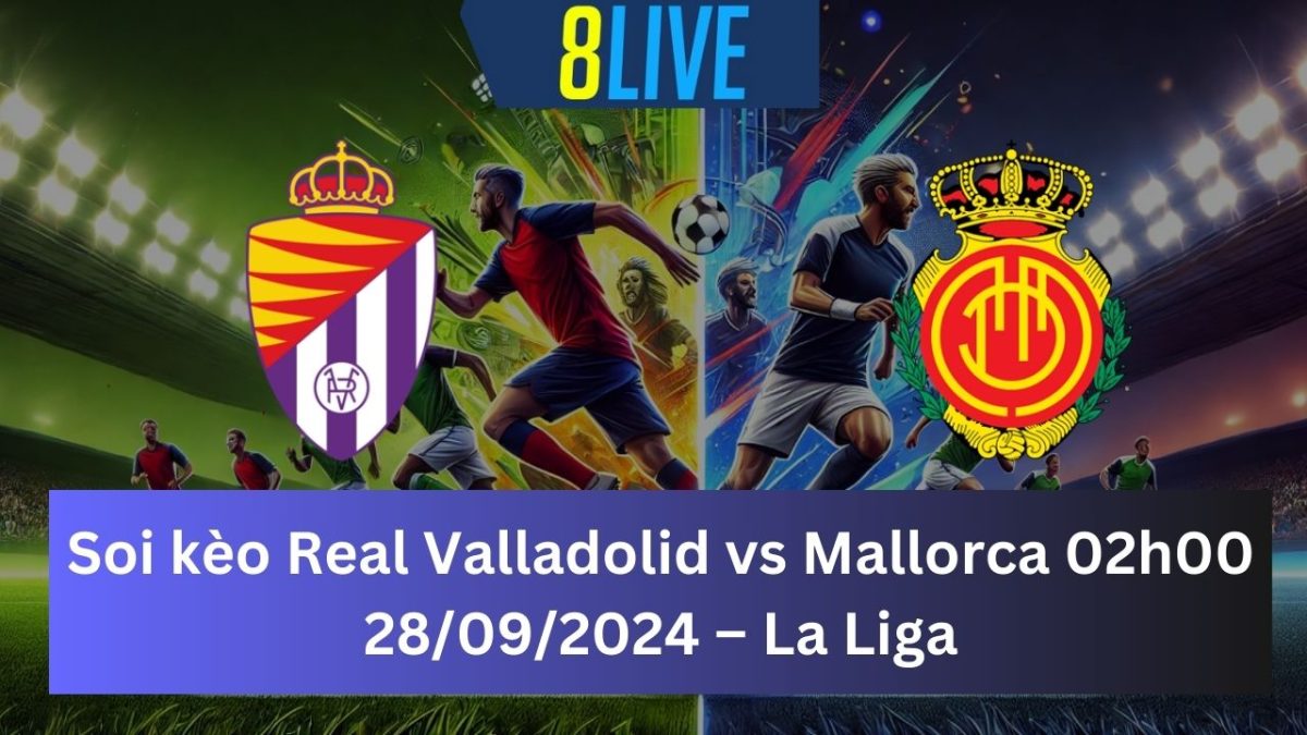 Soi kèo Real Valladolid vs Mallorca 02h00 28/09/2024 – La Liga