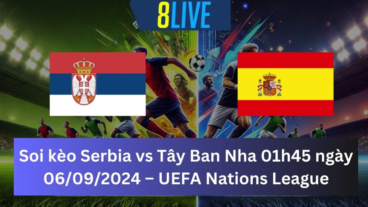 Soi kèo Serbia vs Tây Ban Nha 01h45 ngày 06/09/2024 – UEFA Nations League