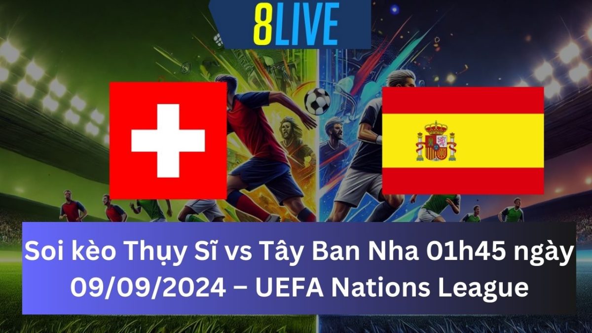 Soi kèo Thụy Sĩ vs Tây Ban Nha 01h45 ngày 09/09/2024 – UEFA Nations League