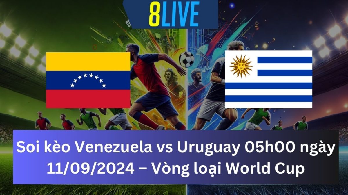 Soi kèo Venezuela vs Uruguay 05h00 ngày 11/09/2024 – Vòng loại World Cup