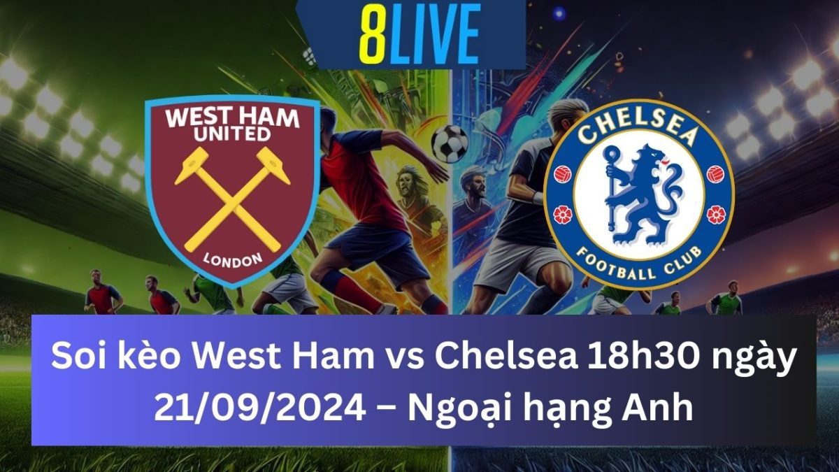 Soi kèo West Ham vs Chelsea 18h30 21/09/2024 – Ngoại hạng Anh