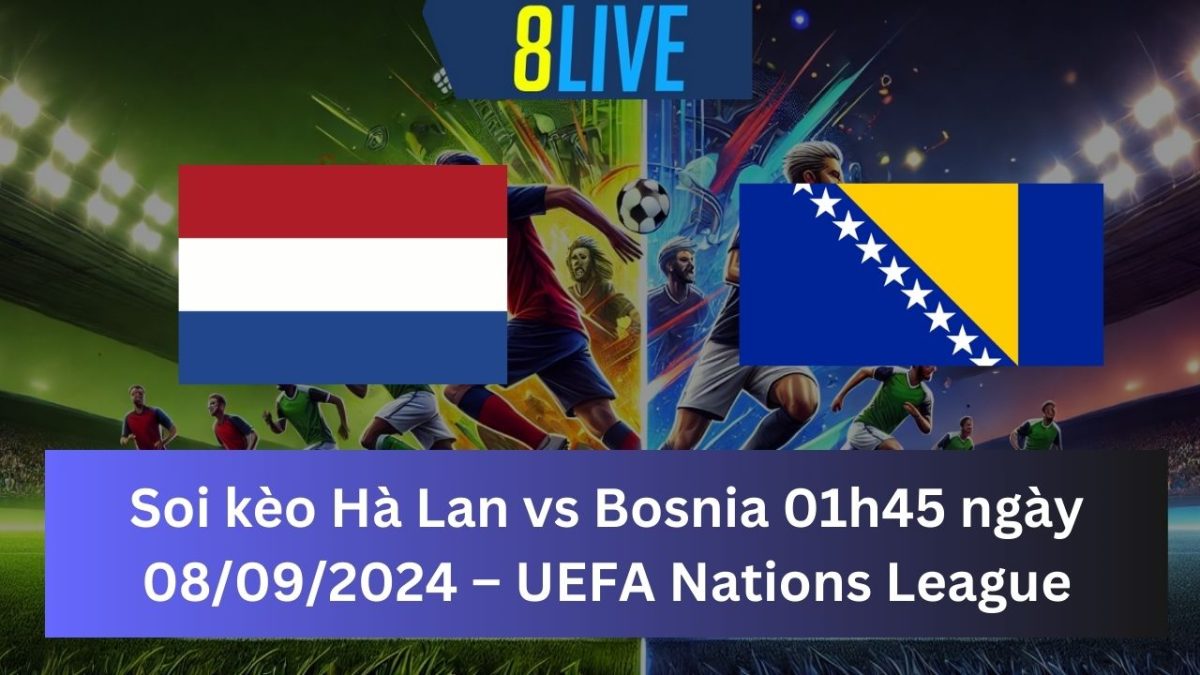 Soi kèo Hà Lan vs Bosnia 01h45 ngày 08/09/2024 – UEFA Nations League