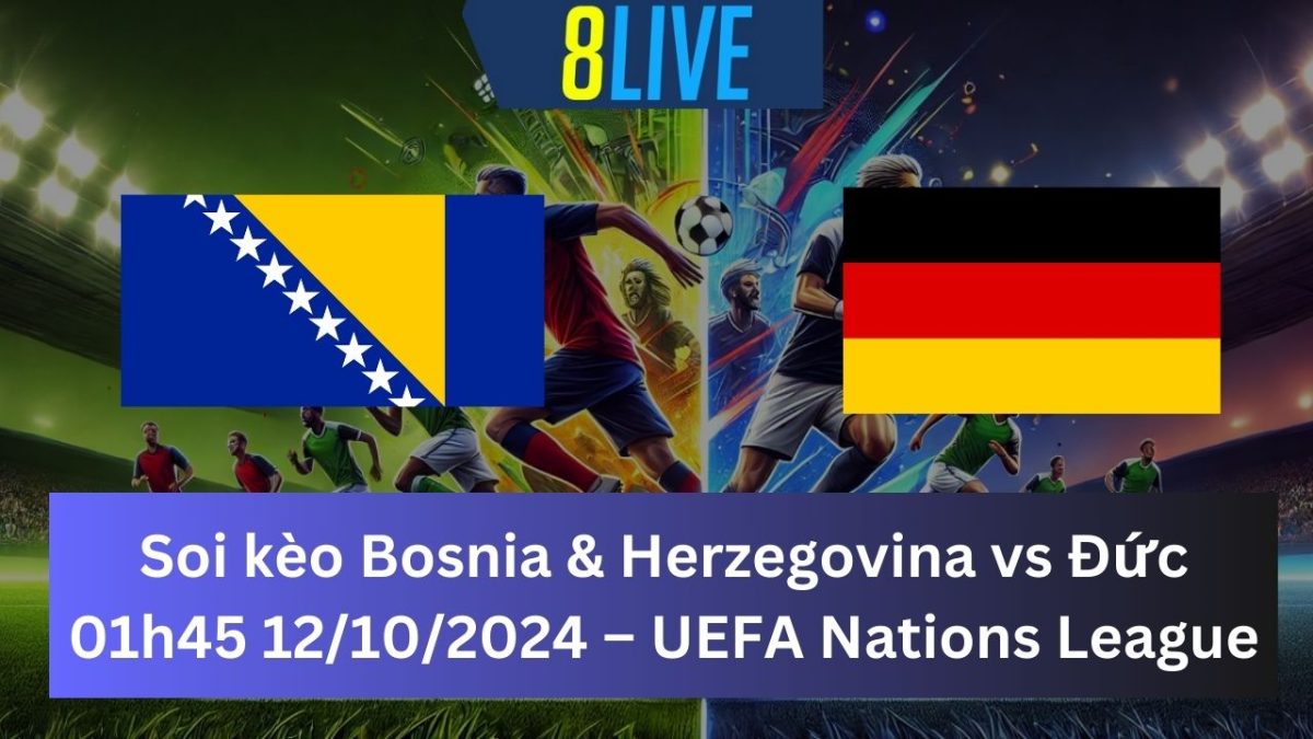 Soi kèo Bosnia & Herzegovina vs Đức 01h45 12/10/2024 – UEFA Nations League