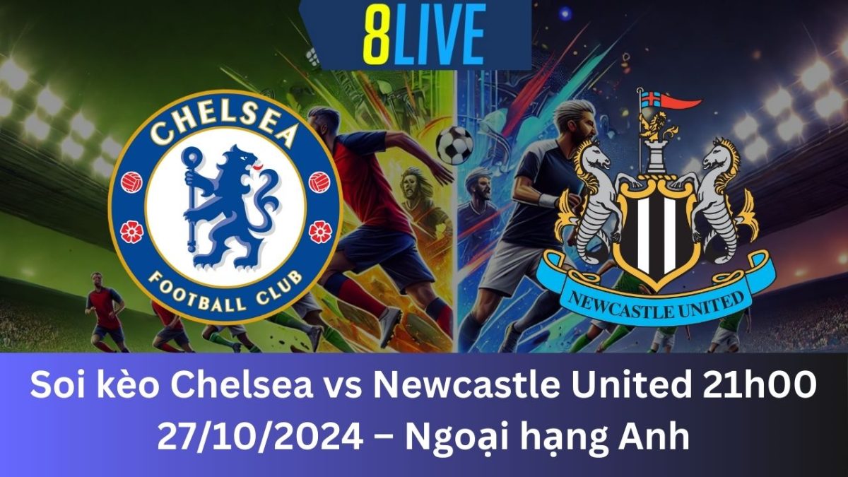 Soi kèo Chelsea vs Newcastle United 21h00 27/10/2024 – Ngoại hạng Anh