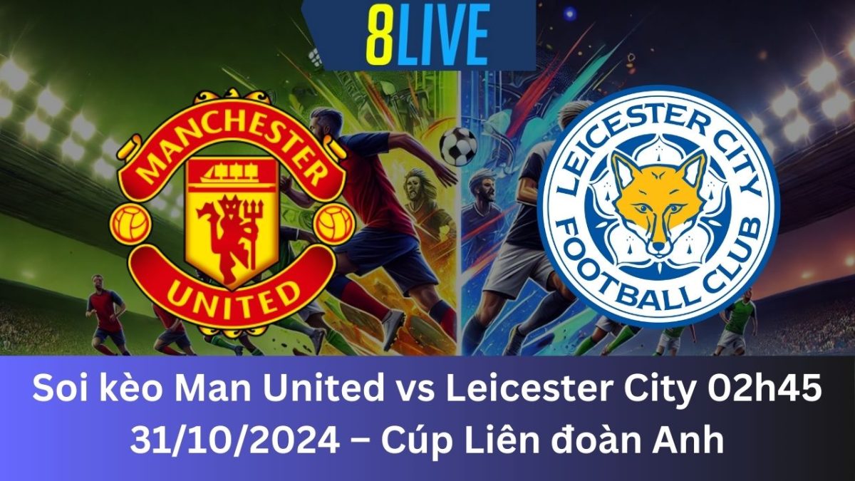 Soi kèo Man United vs Leicester City 02h45 31/10/2024 – Cúp Liên đoàn Anh