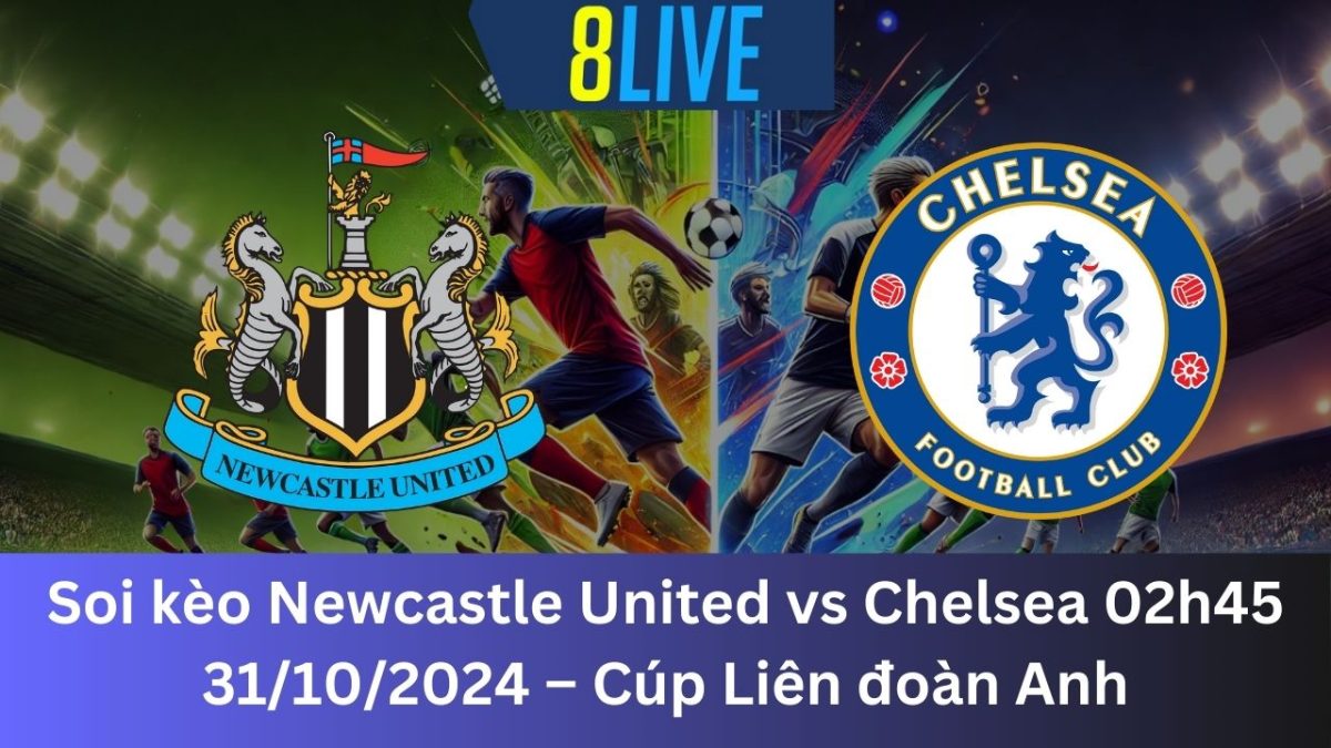 Soi kèo Newcastle United vs Chelsea 02h45 31/10/2024 – Cúp Liên đoàn Anh