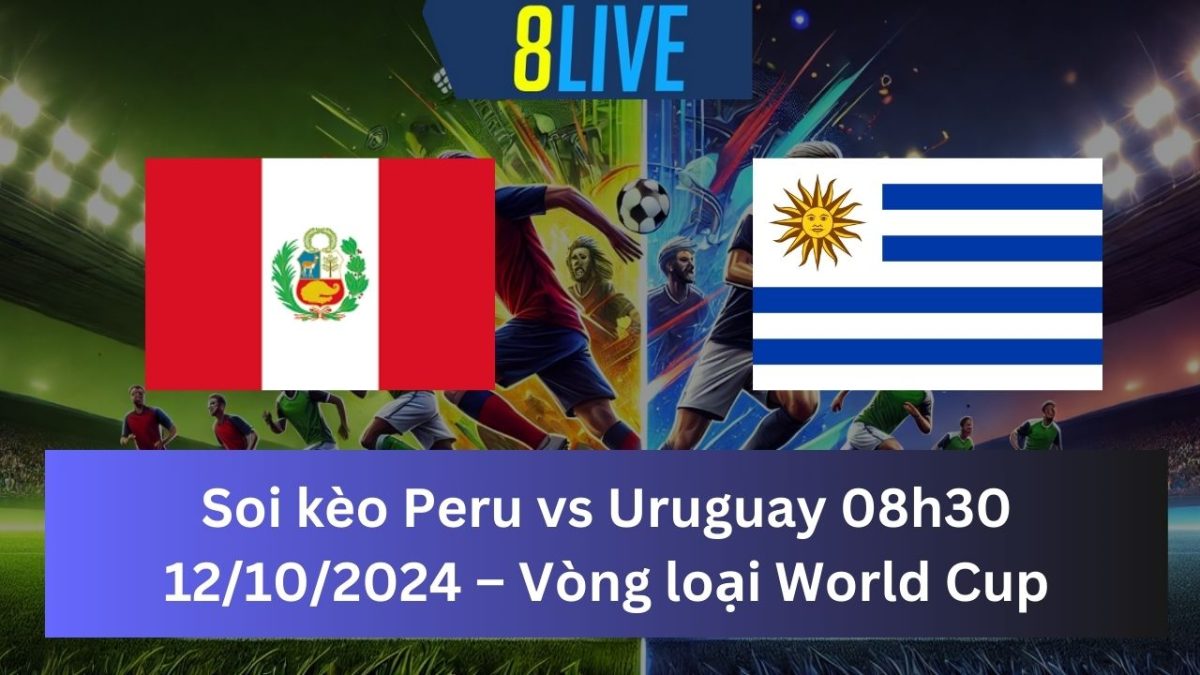 Soi kèo Peru vs Uruguay 08h30 12/10/2024 – Vòng loại World Cup