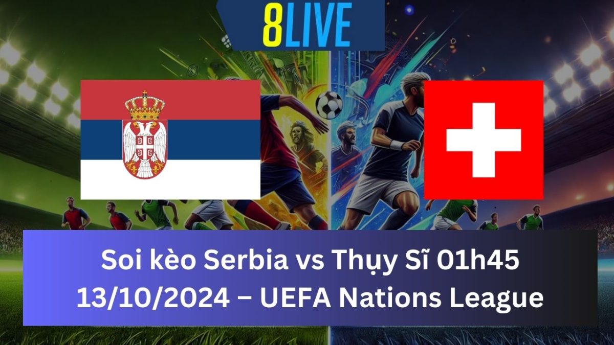 Soi kèo Serbia vs Thụy Sĩ 01h45 13/10/2024 – UEFA Nations League