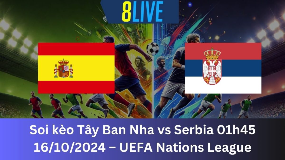 Soi kèo Tây Ban Nha vs Serbia 01h45 16/10/2024 – UEFA Nations League