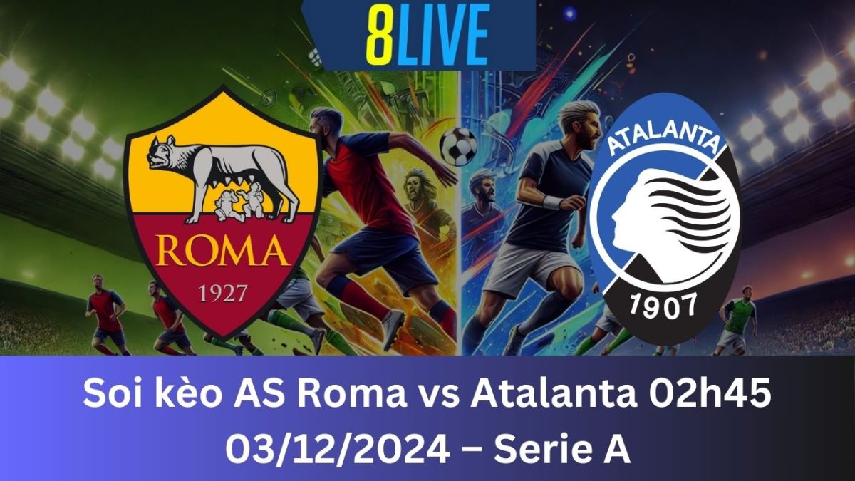 Soi kèo AS Roma vs Atalanta 02h45 03/12/2024 – Serie A