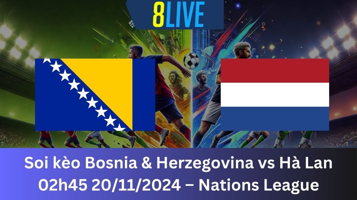 Soi kèo Bosnia & Herzegovina vs Hà Lan 02h45 20/11/2024 – Nations League