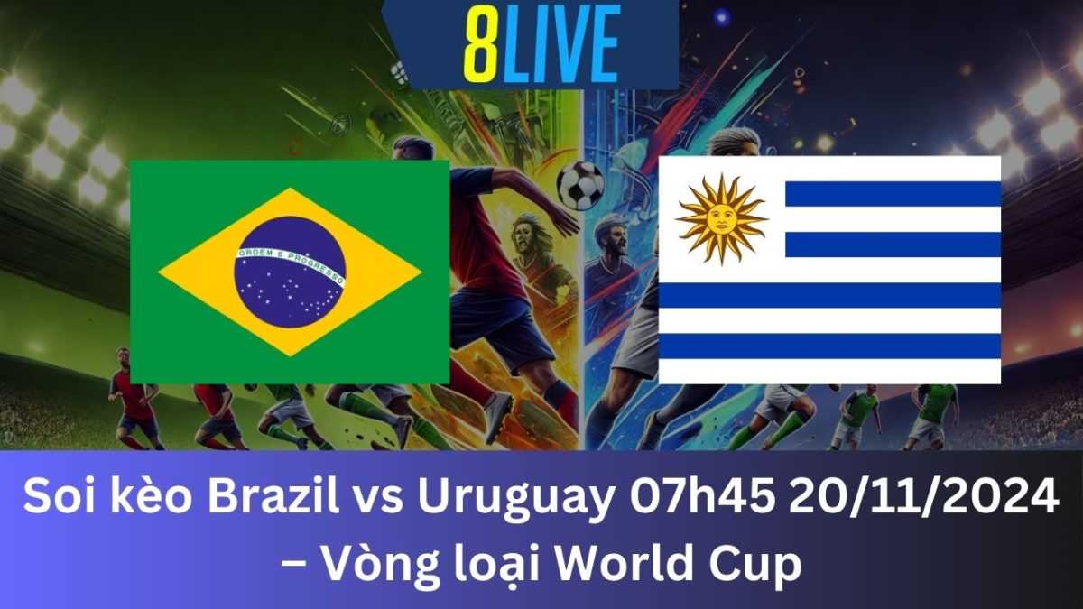 Soi kèo Brazil vs Uruguay 07h45 20/11/2024 – Vòng loại World Cup