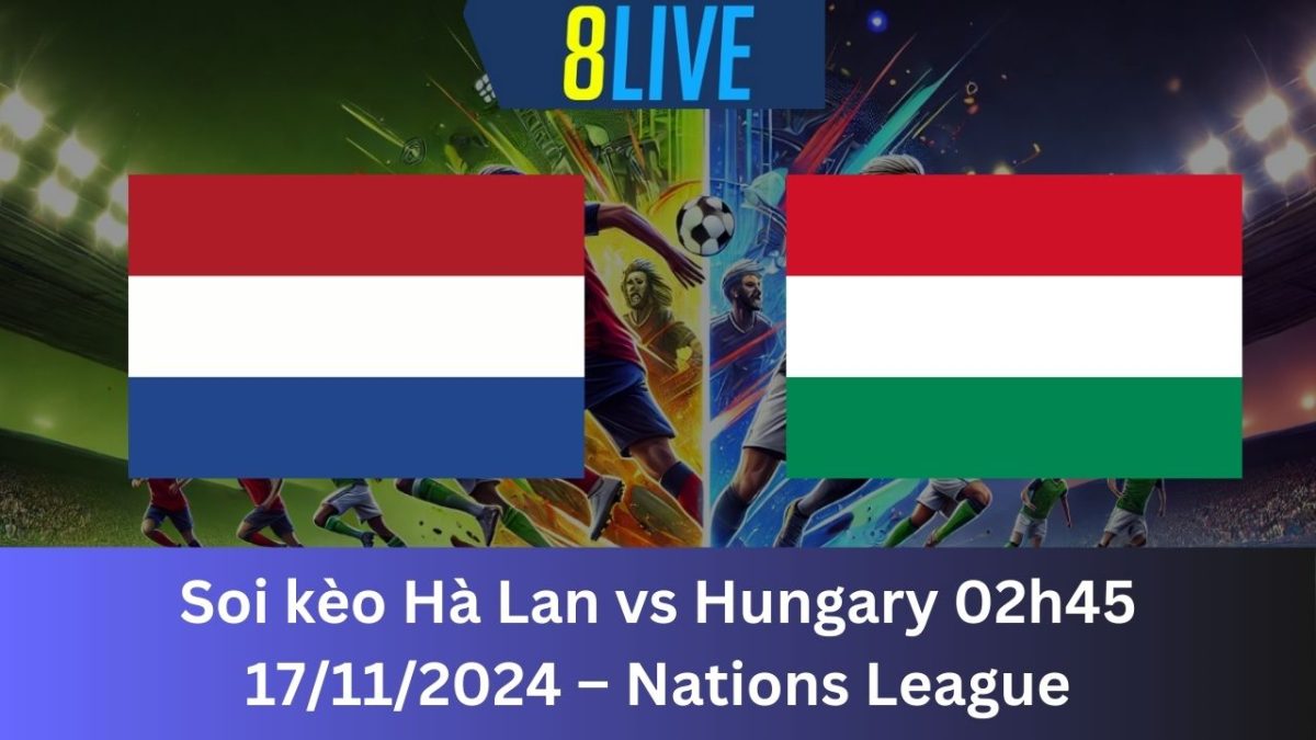 Soi kèo Hà Lan vs Hungary 02h45 17/11/2024 – Nations League