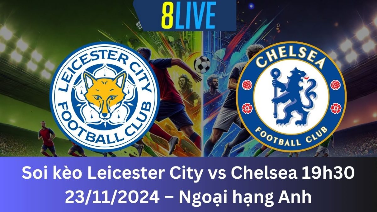 Soi kèo Leicester City vs Chelsea 19h30 23/11/2024 – Ngoại hạng Anh