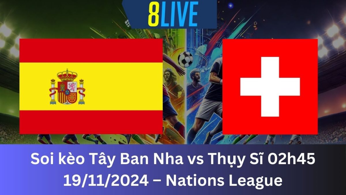 Soi kèo Tây Ban Nha vs Thụy Sĩ 02h45 19/11/2024 – Nations League