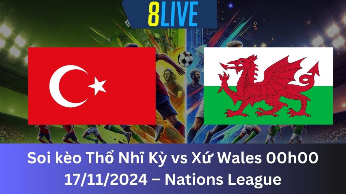 Soi kèo Thổ Nhĩ Kỳ vs Xứ Wales 00h00 17/11/2024 – Nations League