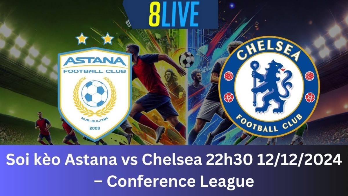 Soi kèo Astana vs Chelsea 22h30 12/12/2024 – Conference League