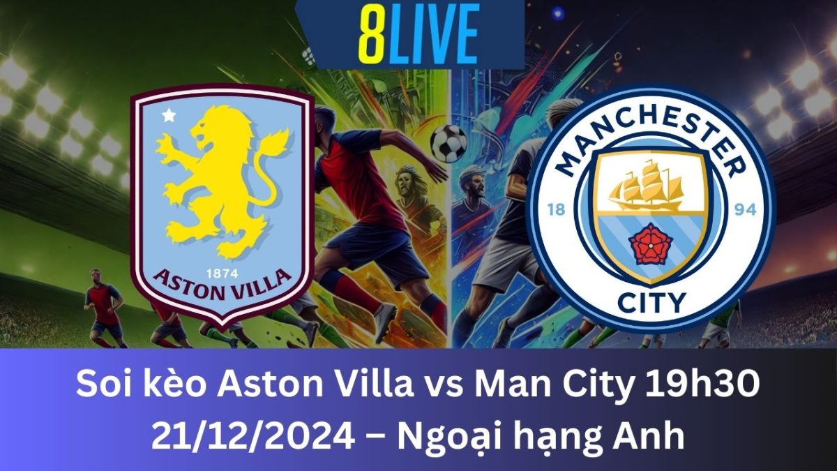 Soi kèo Aston Villa vs Man City 19h30 21/12/2024 – Ngoại hạng Anh