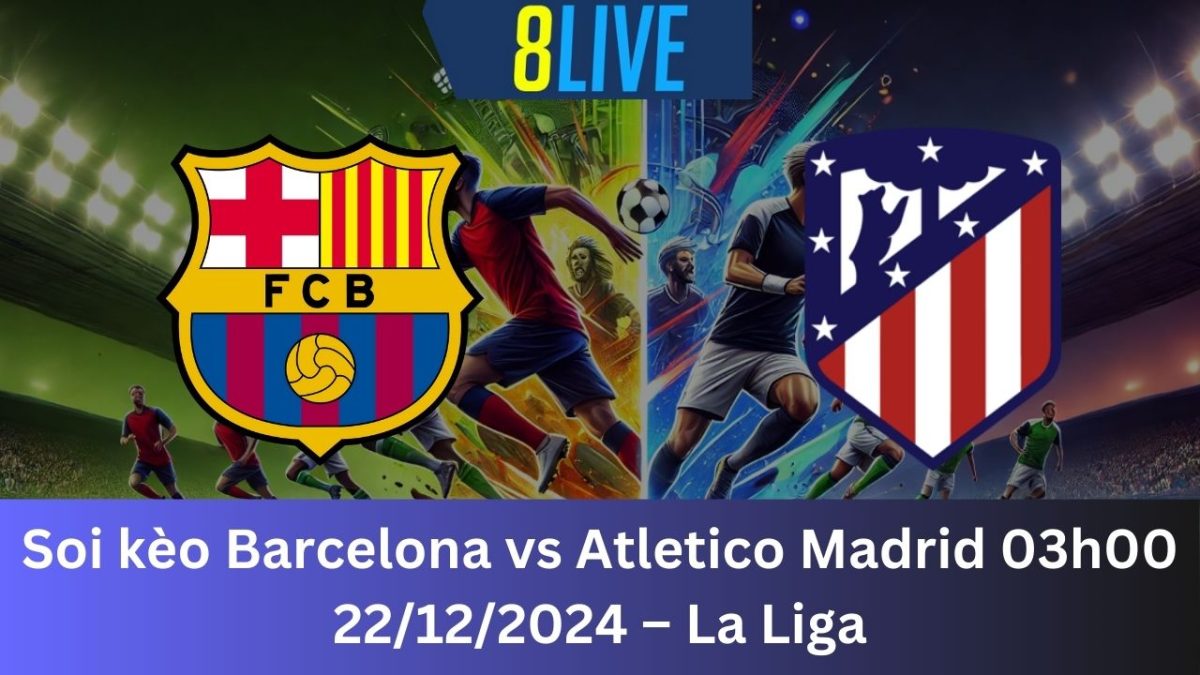 Soi kèo Barcelona vs Atletico Madrid 03h00 22/12/2024 – La Liga