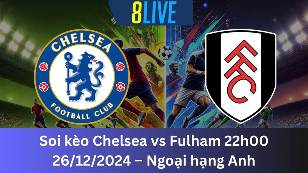 Soi kèo Chelsea vs Fulham 22h00 26/12/2024 – Ngoại hạng Anh