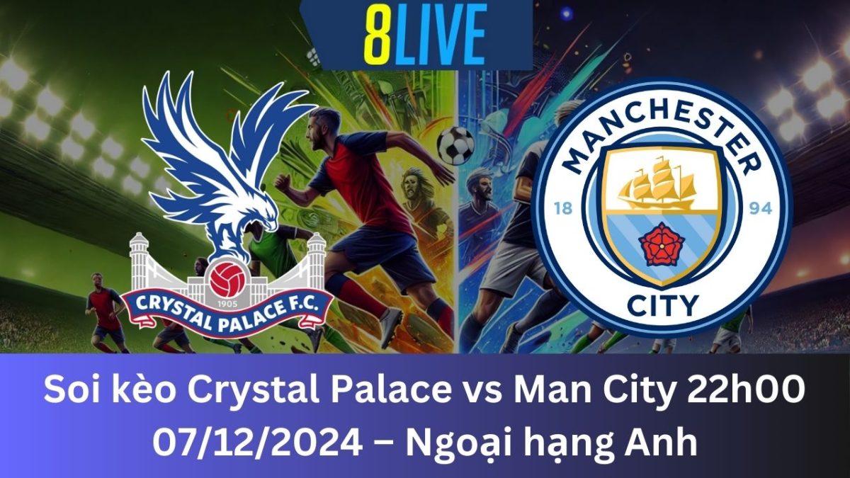 Soi kèo Crystal Palace vs Man City 22h00 07/12/2024 – Ngoại hạng Anh