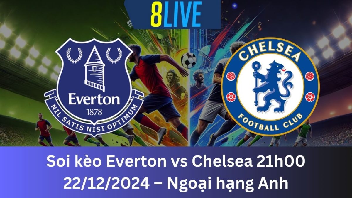 Soi kèo Everton vs Chelsea 21h00 22/12/2024 – Ngoại hạng Anh