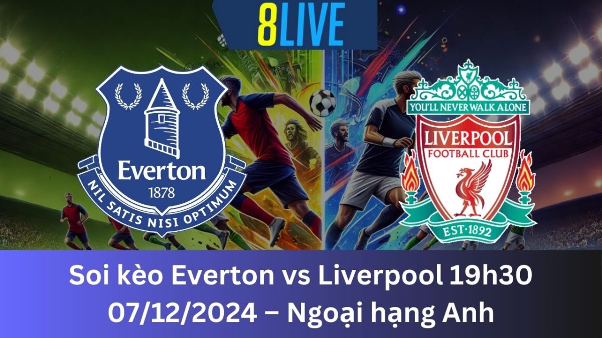 Soi kèo Everton vs Liverpool 19h30 07/12/2024 – Ngoại hạng Anh