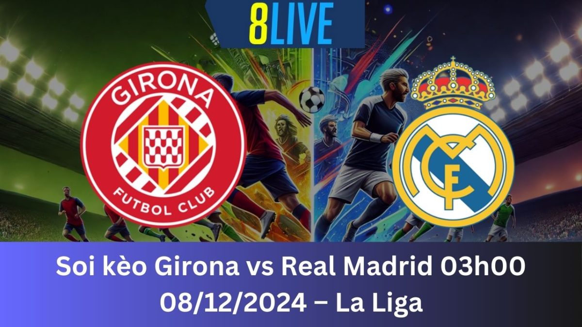 Soi kèo Girona vs Real Madrid 03h00 08/12/2024 – La Liga