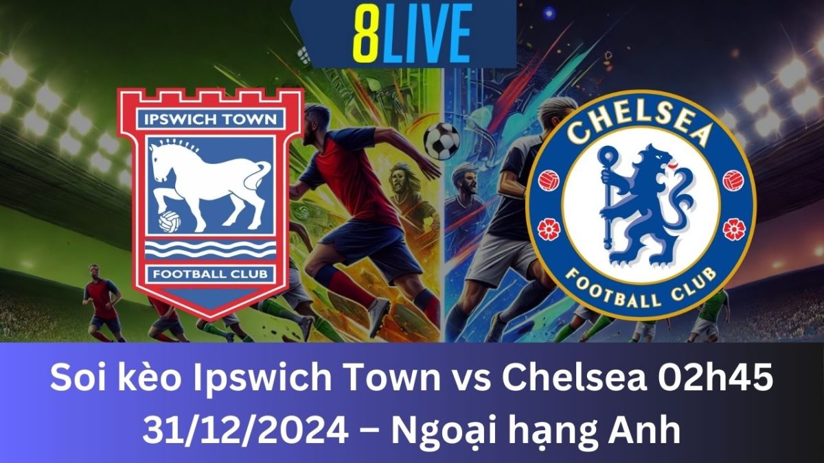 Soi kèo Ipswich Town vs Chelsea 02h45 31/12/2024 – Ngoại hạng Anh