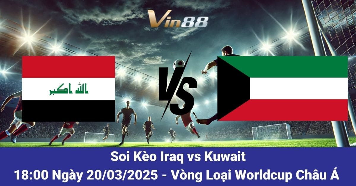 Phân Tích Và Dự Đoán Trận Iraq Vs Kuwait Ngày 20/03/2025 – Vòng Loại World Cup 2026