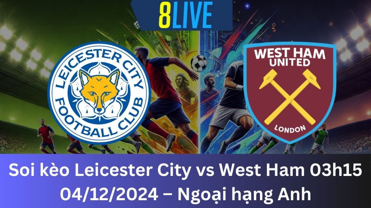 Soi kèo Leicester City vs West Ham 03h15 04/12/2024 – Ngoại hạng Anh