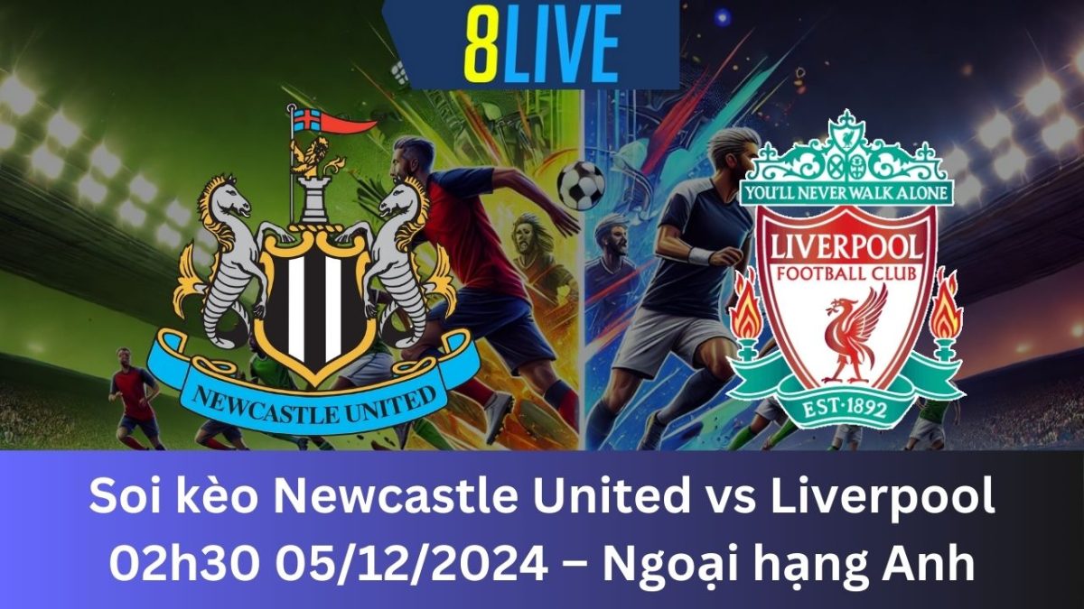 Soi kèo Newcastle United vs Liverpool 02h30 05/12/2024 – Ngoại hạng Anh