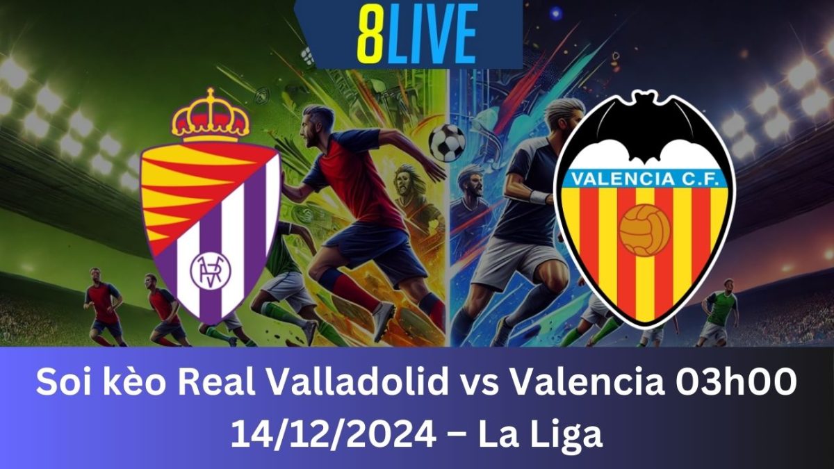 Soi kèo Real Valladolid vs Valencia 03h00 14/12/2024 – La Liga