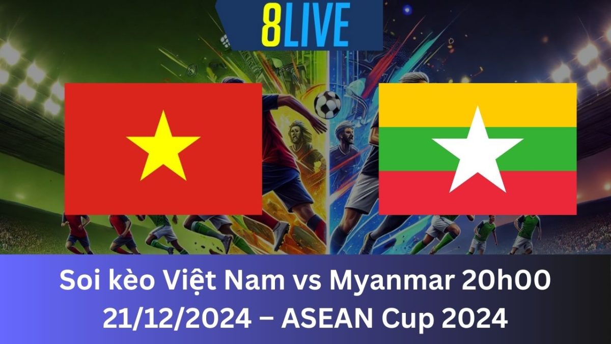 Soi kèo Việt Nam vs Myanmar 20h00 21/12/2024 – ASEAN Cup 2024