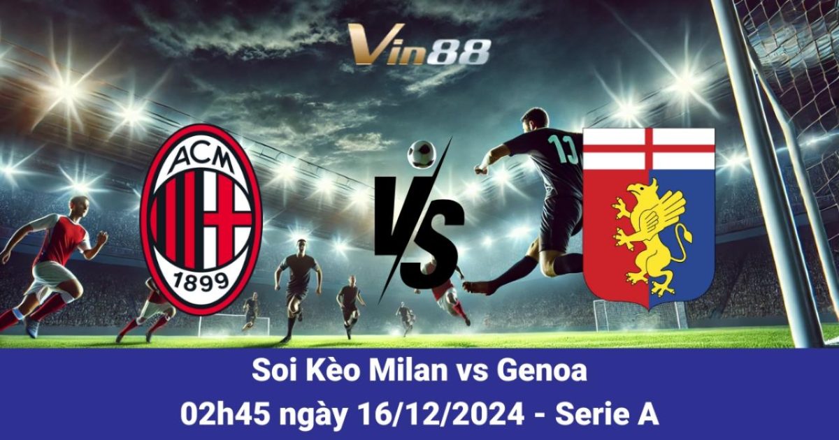 Milan Vs Genoa 16/12/2024 – Cập Nhật Thông Tin, Kèo Cược Và Dự Đoán